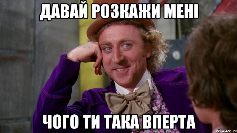 Давай розкажи мені чого ти така вперта, Мем Ну давай расскажи (Вилли Вонка)