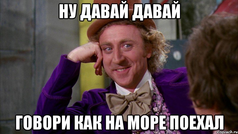 Ну давай давай Говори как на море поехал