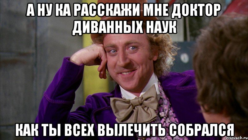 А ну ка расскажи мне доктор диванных наук как ты всех вылечить собрался, Мем Ну давай расскажи (Вилли Вонка)