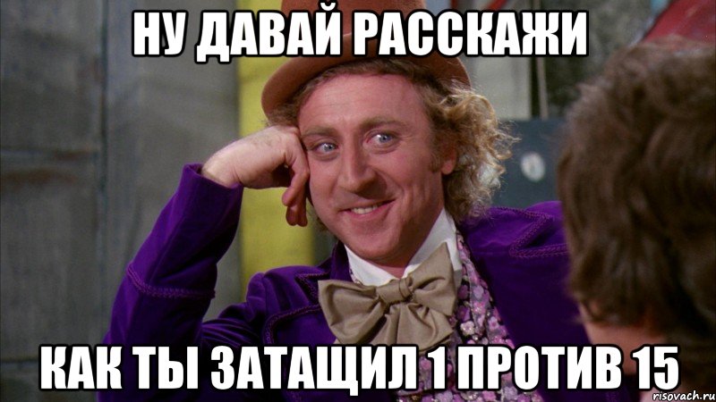 Ну давай расскажи как ты затащил 1 против 15, Мем Ну давай расскажи (Вилли Вонка)