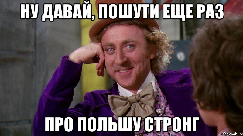 Ну давай, пошути еще раз Про Польшу стронг, Мем Ну давай расскажи (Вилли Вонка)