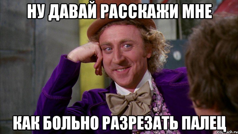 Ну давай расскажи мне Как больно разрезать палец, Мем Ну давай расскажи (Вилли Вонка)