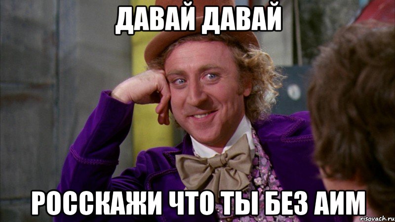 давай давай росскажи что ты без аим, Мем Ну давай расскажи (Вилли Вонка)