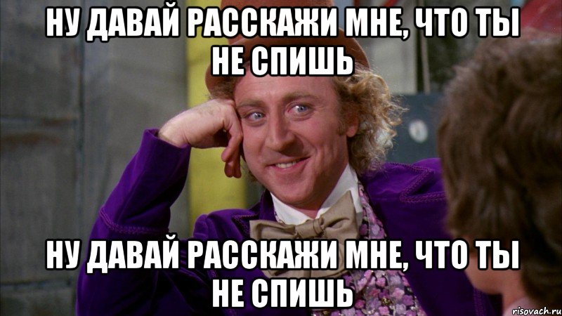Ну давай расскажи мне, что ты не спишь Ну давай расскажи мне, что ты не спишь, Мем Ну давай расскажи (Вилли Вонка)