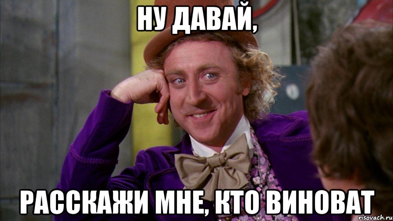 ну давай, расскажи мне, кто виноват, Мем Ну давай расскажи (Вилли Вонка)