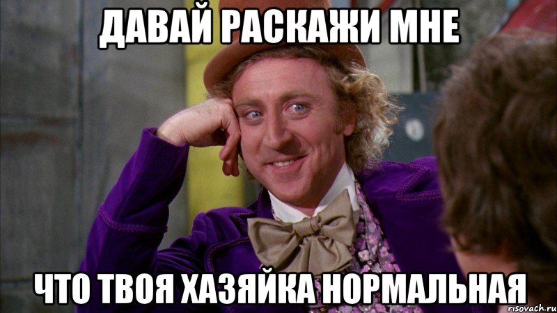 давай раскажи мне что твоя хазяйка нормальная, Мем Ну давай расскажи (Вилли Вонка)