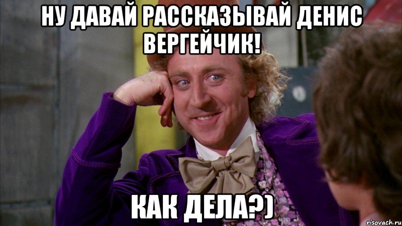 Ну давай рассказывай Денис Вергейчик! как дела?), Мем Ну давай расскажи (Вилли Вонка)