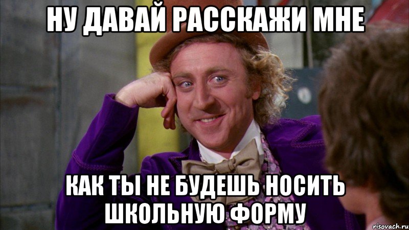 Ну давай расскажи мне Как ты не будешь носить школьную форму, Мем Ну давай расскажи (Вилли Вонка)