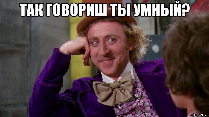 Так говориш ты умный? , Мем Ну давай расскажи (Вилли Вонка)
