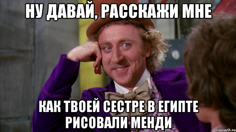 ну давай, расскажи мне как твоей сестре в Египте рисовали менди, Мем Ну давай расскажи (Вилли Вонка)