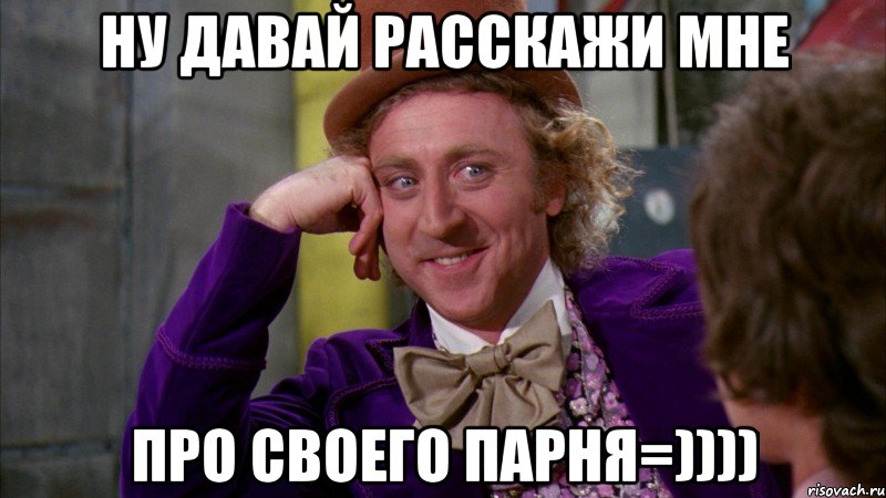 Ну давай расскажи мне про своего парня=))))