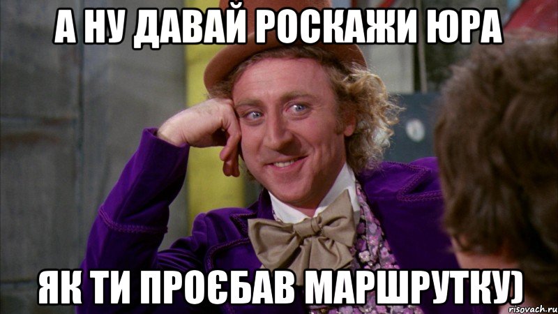 А ну давай роскажи Юра як ти проєбав маршрутку), Мем Ну давай расскажи (Вилли Вонка)