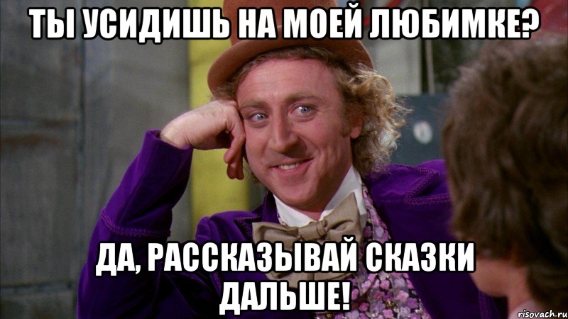 Ты усидишь на моей любимке? Да, рассказывай сказки дальше!, Мем Ну давай расскажи (Вилли Вонка)