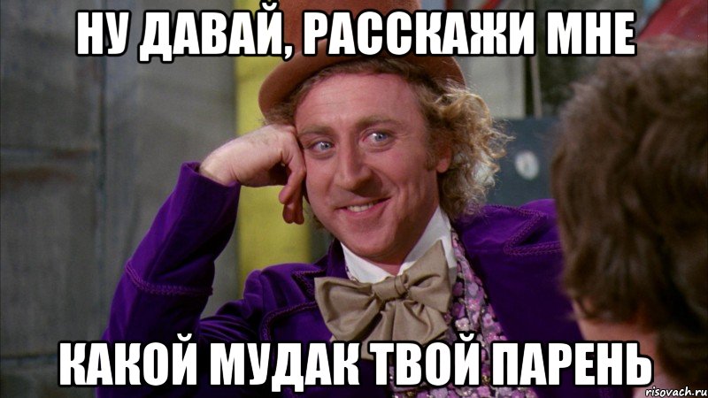 НУ ДАВАЙ, РАССКАЖИ МНЕ КАКОЙ МУДАК ТВОЙ ПАРЕНЬ