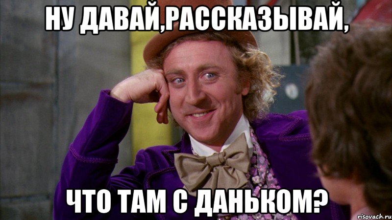 ну давай,рассказывай, что там с Даньком?, Мем Ну давай расскажи (Вилли Вонка)