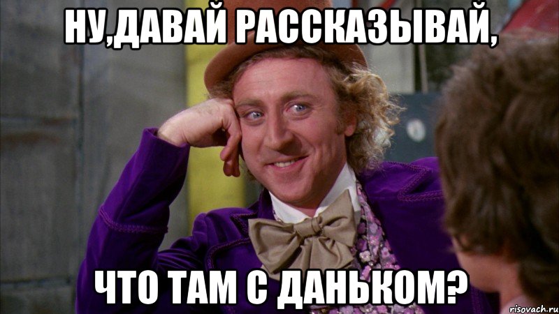ну,давай рассказывай, что там с Даньком?, Мем Ну давай расскажи (Вилли Вонка)
