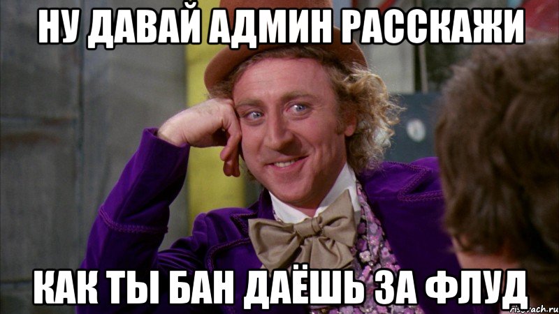 Ну давай админ расскажи Как ты бан даёшь за флуд, Мем Ну давай расскажи (Вилли Вонка)
