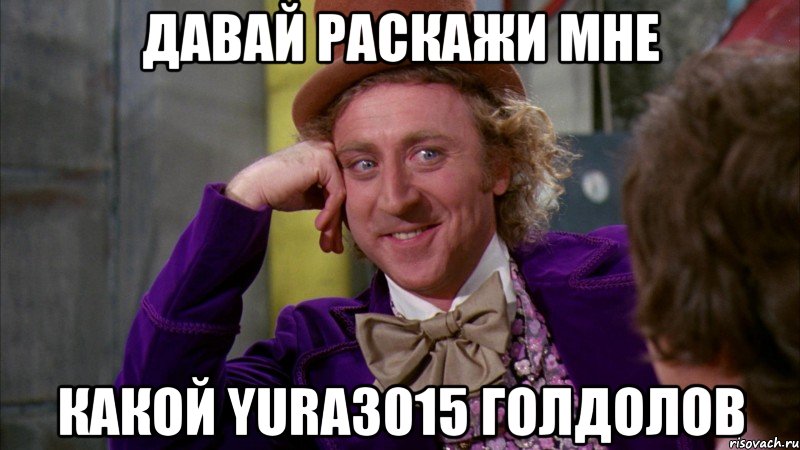 Давай раскажи мне какой yura3015 голдолов, Мем Ну давай расскажи (Вилли Вонка)