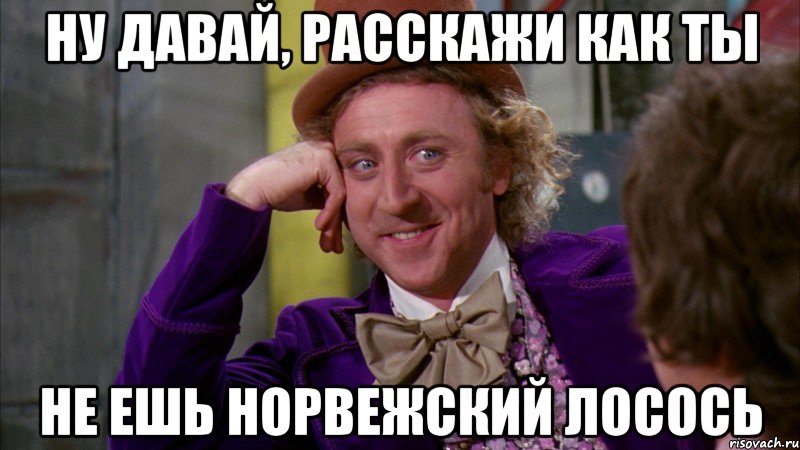 НУ ДАВАЙ, РАССКАЖИ КАК ТЫ НЕ ЕШЬ НОРВЕЖСКИЙ ЛОСОСЬ, Мем Ну давай расскажи (Вилли Вонка)