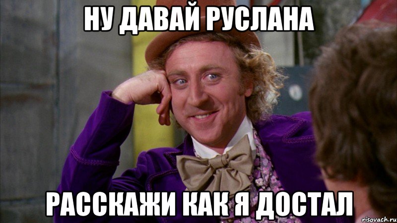 Ну давай Руслана Расскажи как я достал, Мем Ну давай расскажи (Вилли Вонка)