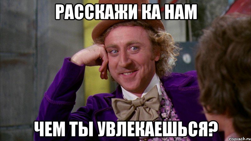 РАССКАЖИ КА НАМ ЧЕМ ТЫ УВЛЕКАЕШЬСЯ?, Мем Ну давай расскажи (Вилли Вонка)