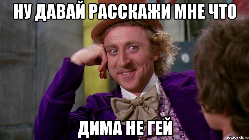 НУ давай расскажи мне что Дима не гей