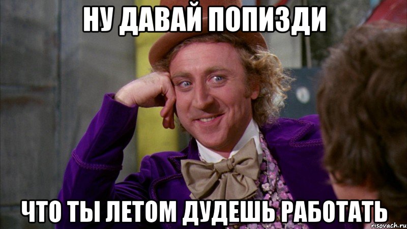 ну давай попизди что ты летом дудешь работать, Мем Ну давай расскажи (Вилли Вонка)
