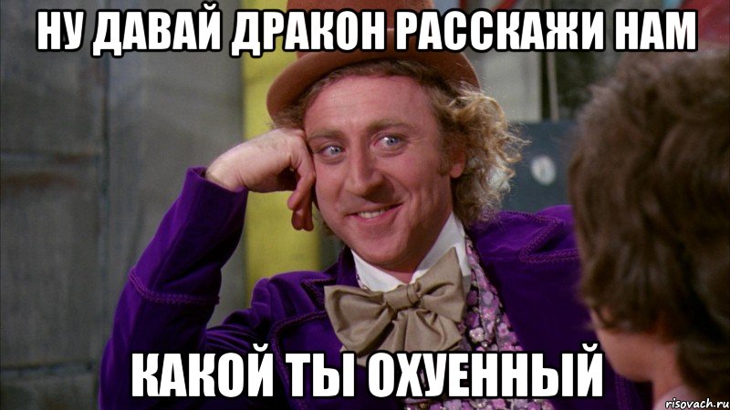 Ну давай дракон расскажи нам какой ты охуенный, Мем Ну давай расскажи (Вилли Вонка)