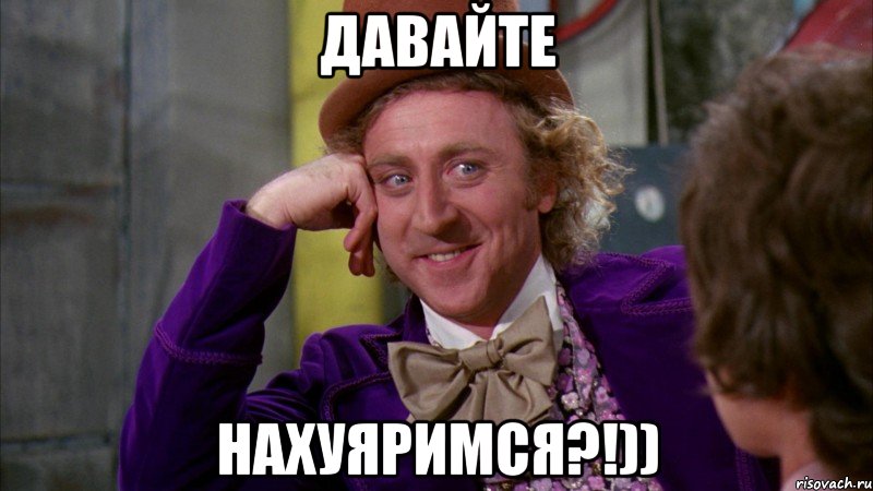 Давайте нахуяримся?!)), Мем Ну давай расскажи (Вилли Вонка)
