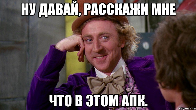 Ну давай, Расскажи мне Что в этом АПК., Мем Ну давай расскажи (Вилли Вонка)