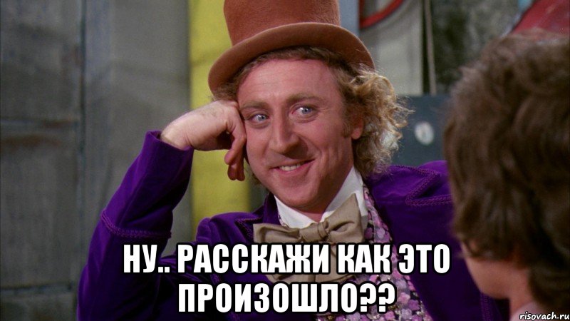  Ну.. расскажи как это произошло??, Мем Ну давай расскажи (Вилли Вонка)