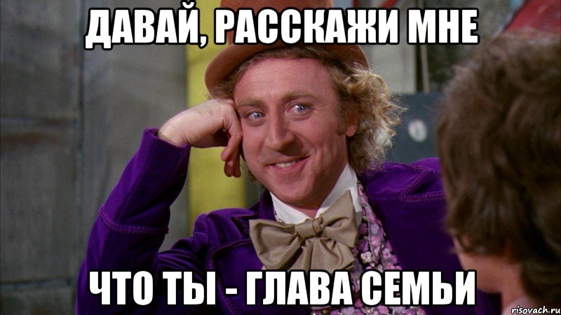 давай, расскажи мне что ты - глава семьи, Мем Ну давай расскажи (Вилли Вонка)