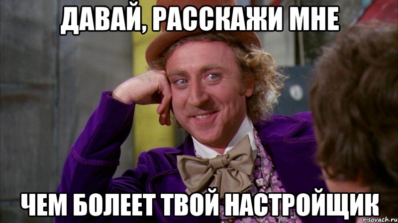 Давай, расскажи мне Чем болеет твой настройщик, Мем Ну давай расскажи (Вилли Вонка)
