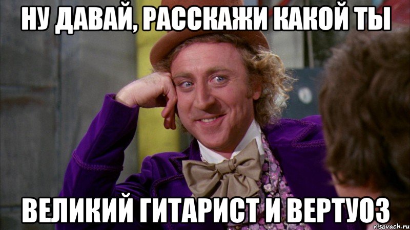 Ну давай, расскажи какой ты Великий гитарист и вертуоз, Мем Ну давай расскажи (Вилли Вонка)