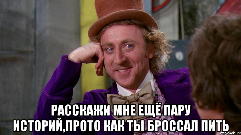  расскажи мне ещё пару историй,прото как ты броссал пить, Мем Ну давай расскажи (Вилли Вонка)