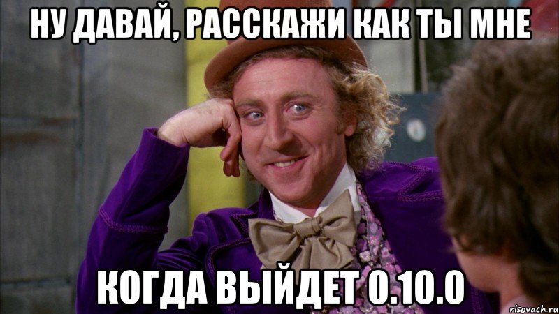 Ну давай, расскажи как ты мне Когда выйдет 0.10.0, Мем Ну давай расскажи (Вилли Вонка)