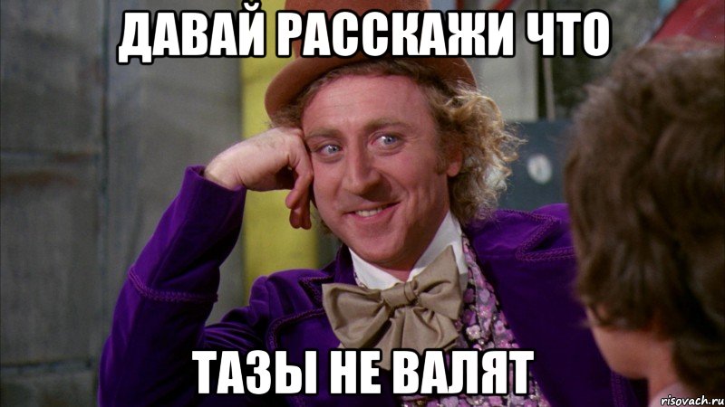 Давай расскажи что тазы не валят, Мем Ну давай расскажи (Вилли Вонка)