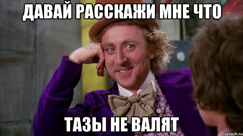 Давай расскажи мне что тазы не валят, Мем Ну давай расскажи (Вилли Вонка)