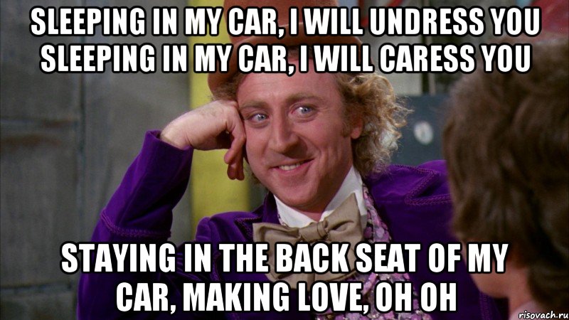 Sleeping in my car, I will undress you Sleeping in my car, I will caress you Staying in the back seat of my car, making love, oh oh, Мем Ну давай расскажи (Вилли Вонка)