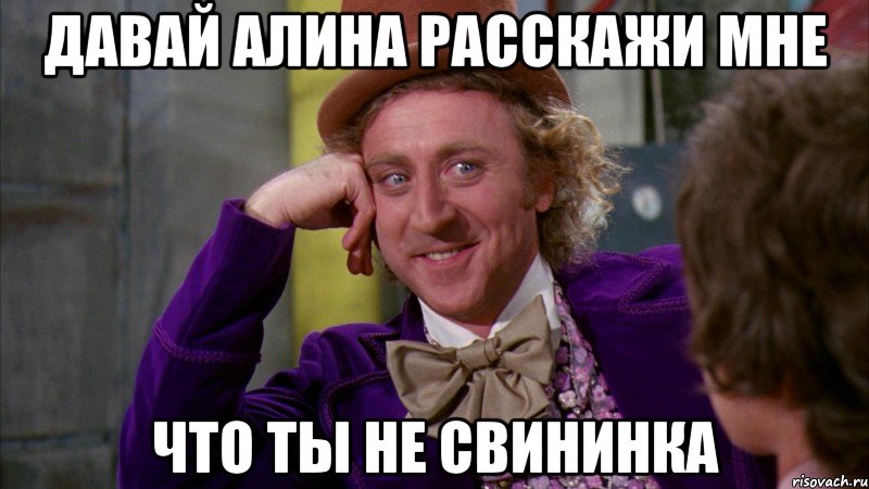 Давай Алина расскажи мне Что ты не свининка, Мем Ну давай расскажи (Вилли Вонка)