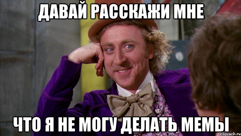 Давай расскажи мне Что я не могу делать мемы, Мем Ну давай расскажи (Вилли Вонка)