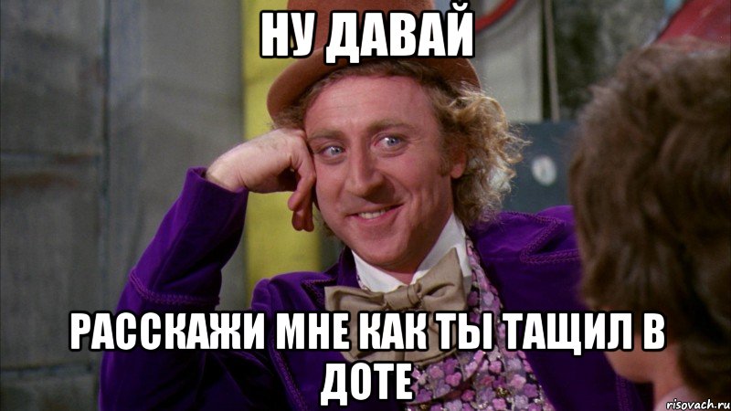 ну давай расскажи мне как ты тащил в доте, Мем Ну давай расскажи (Вилли Вонка)