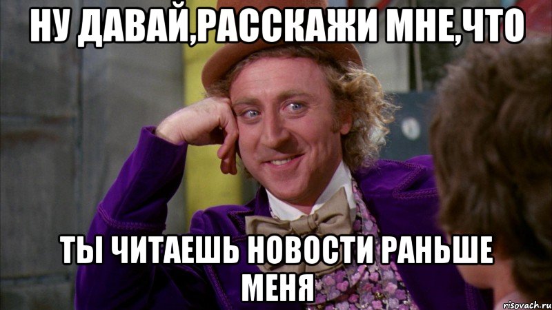 Ну давай,расскажи мне,что ты читаешь новости раньше меня, Мем Ну давай расскажи (Вилли Вонка)