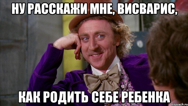 ну расскажи мне, висварис, как родить себе ребенка, Мем Ну давай расскажи (Вилли Вонка)