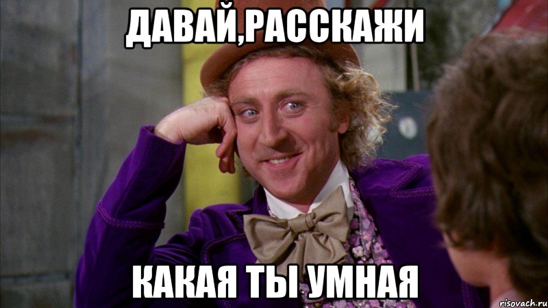 Давай,расскажи какая ты умная, Мем Ну давай расскажи (Вилли Вонка)