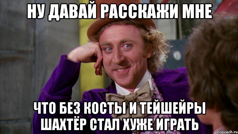 Ну давай расскажи мне что без Косты и Тейшейры Шахтёр стал хуже играть, Мем Ну давай расскажи (Вилли Вонка)
