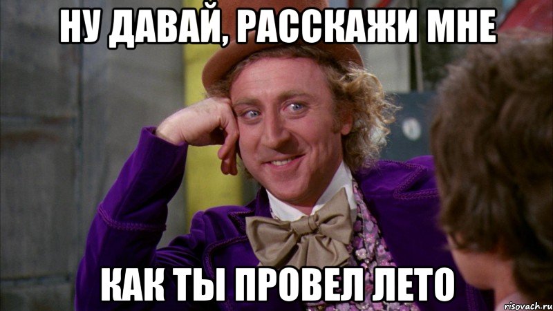 НУ давай, расскажи мне как ты провел лето, Мем Ну давай расскажи (Вилли Вонка)