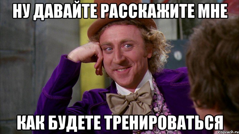 Ну давайте расскажите мне Как будете тренироваться, Мем Ну давай расскажи (Вилли Вонка)
