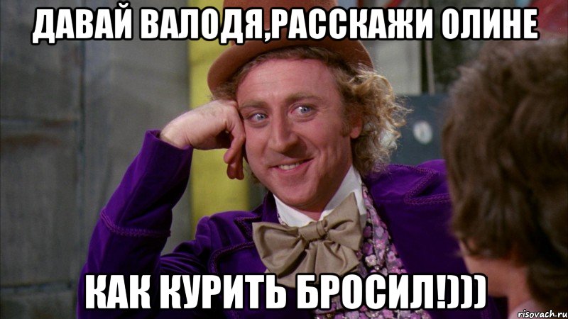 Давай Валодя,Расскажи Олине как курить бросиЛ!))), Мем Ну давай расскажи (Вилли Вонка)