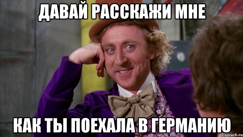 Давай расскажи мне Как ты поехала в германию, Мем Ну давай расскажи (Вилли Вонка)